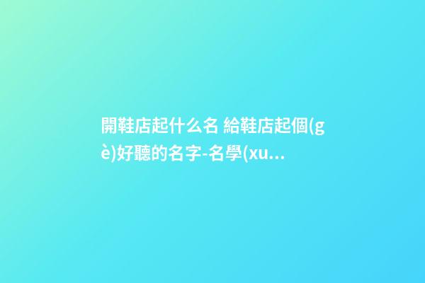 開鞋店起什么名 給鞋店起個(gè)好聽的名字-名學(xué)網(wǎng)-第1張-店鋪起名-玄機(jī)派